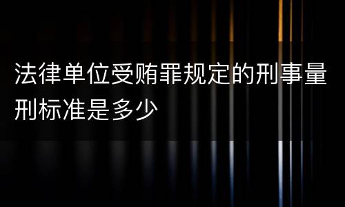 法律单位受贿罪规定的刑事量刑标准是多少