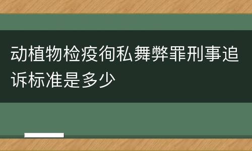 动植物检疫徇私舞弊罪刑事追诉标准是多少