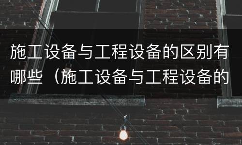施工设备与工程设备的区别有哪些（施工设备与工程设备的区别有哪些内容）