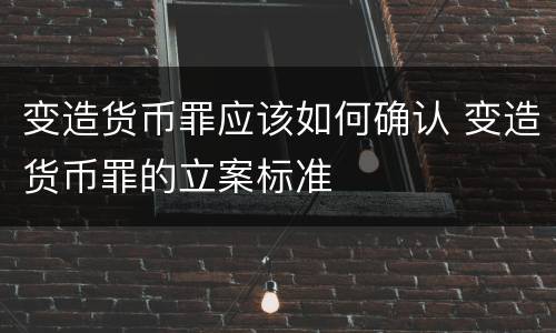 变造货币罪应该如何确认 变造货币罪的立案标准