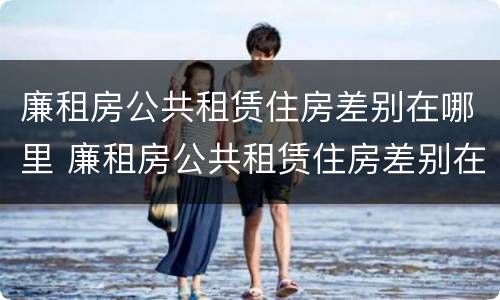 廉租房公共租赁住房差别在哪里 廉租房公共租赁住房差别在哪里看