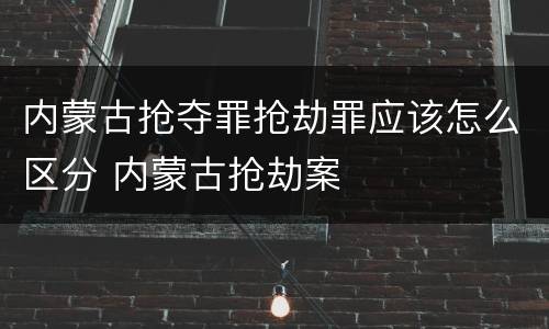 内蒙古抢夺罪抢劫罪应该怎么区分 内蒙古抢劫案