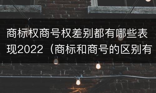 商标权商号权差别都有哪些表现2022（商标和商号的区别有哪些?）