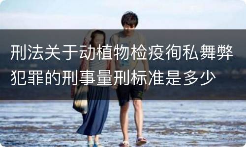 刑法关于动植物检疫徇私舞弊犯罪的刑事量刑标准是多少