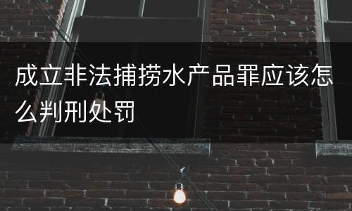成立非法捕捞水产品罪应该怎么判刑处罚