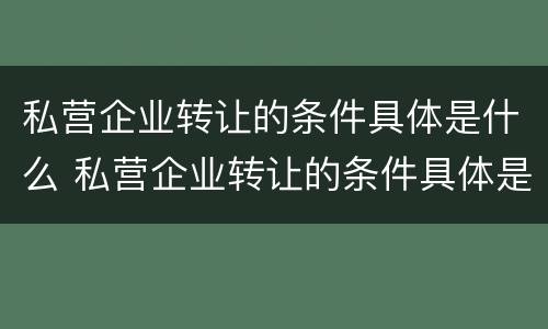 私营企业转让的条件具体是什么 私营企业转让的条件具体是什么内容
