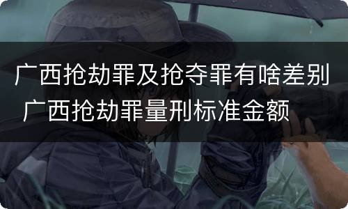 广西抢劫罪及抢夺罪有啥差别 广西抢劫罪量刑标准金额