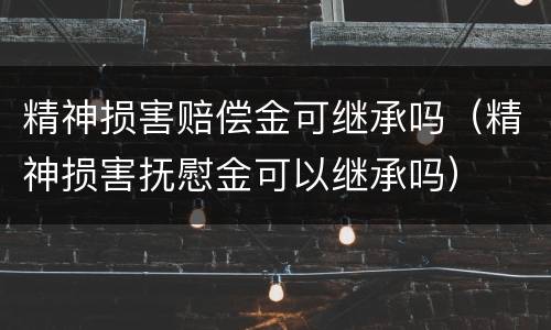 精神损害赔偿金可继承吗（精神损害抚慰金可以继承吗）