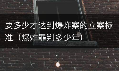 要多少才达到爆炸案的立案标准（爆炸罪判多少年）