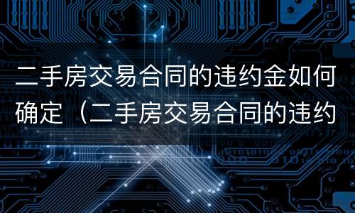 二手房交易合同的违约金如何确定（二手房交易合同的违约金如何确定收入）