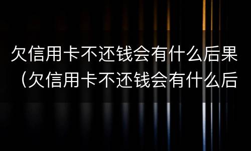 欠信用卡不还钱会有什么后果（欠信用卡不还钱会有什么后果吗）
