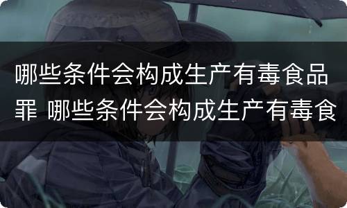 哪些条件会构成生产有毒食品罪 哪些条件会构成生产有毒食品罪行