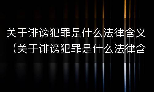 关于诽谤犯罪是什么法律含义（关于诽谤犯罪是什么法律含义啊）