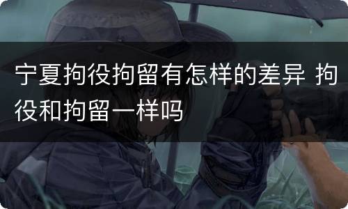 宁夏拘役拘留有怎样的差异 拘役和拘留一样吗