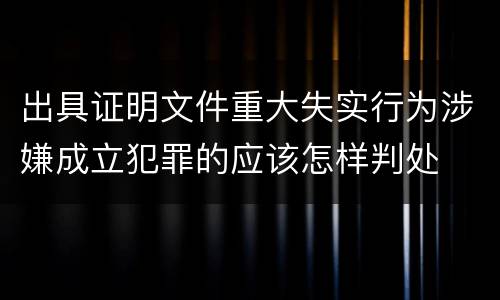 出具证明文件重大失实行为涉嫌成立犯罪的应该怎样判处