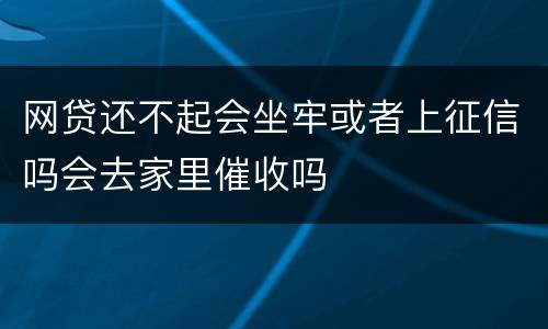 网贷还不起会坐牢或者上征信吗会去家里催收吗