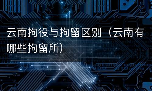 云南拘役与拘留区别（云南有哪些拘留所）