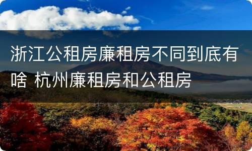 浙江公租房廉租房不同到底有啥 杭州廉租房和公租房