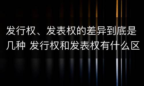 发行权、发表权的差异到底是几种 发行权和发表权有什么区别