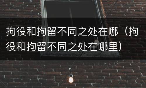 拘役和拘留不同之处在哪（拘役和拘留不同之处在哪里）