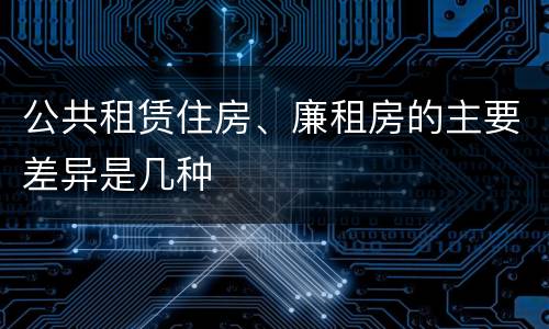 公共租赁住房、廉租房的主要差异是几种