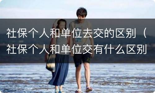 社保个人和单位去交的区别（社保个人和单位交有什么区别）
