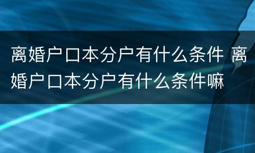 离婚户口本分户有什么条件 离婚户口本分户有什么条件嘛