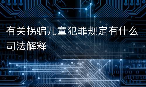 有关拐骗儿童犯罪规定有什么司法解释