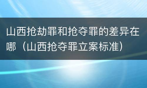 山西抢劫罪和抢夺罪的差异在哪（山西抢夺罪立案标准）