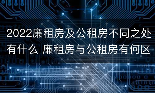 2022廉租房及公租房不同之处有什么 廉租房与公租房有何区别