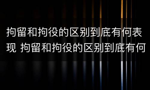 拘留和拘役的区别到底有何表现 拘留和拘役的区别到底有何表现和影响
