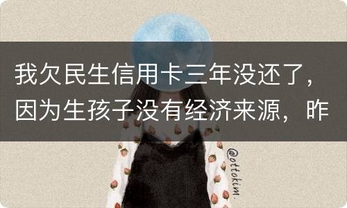 我欠民生信用卡三年没还了，因为生孩子没有经济来源，昨天工作人员发短信说已经立案了