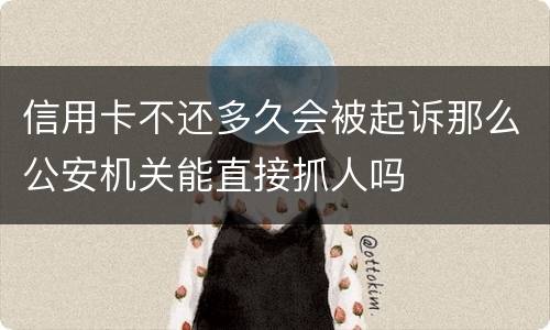 信用卡不还多久会被起诉那么公安机关能直接抓人吗