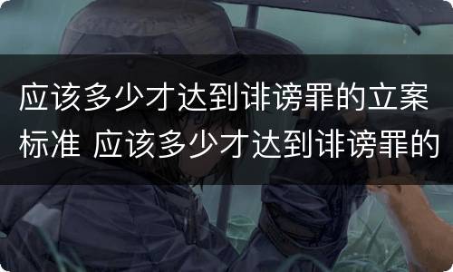 应该多少才达到诽谤罪的立案标准 应该多少才达到诽谤罪的立案标准呢
