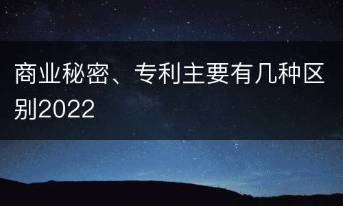 商业秘密、专利主要有几种区别2022