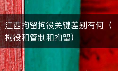 江西拘留拘役关键差别有何（拘役和管制和拘留）