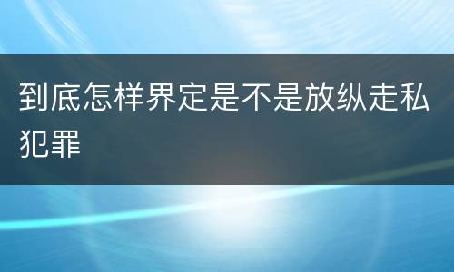 到底怎样界定是不是放纵走私犯罪