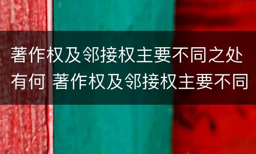 著作权及邻接权主要不同之处有何 著作权及邻接权主要不同之处有何区别
