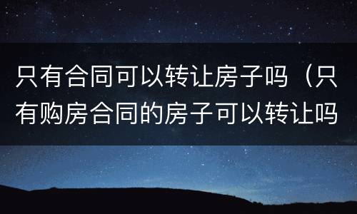 只有合同可以转让房子吗（只有购房合同的房子可以转让吗）