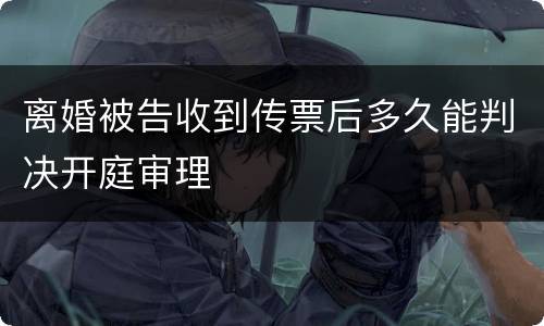 离婚被告收到传票后多久能判决开庭审理