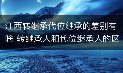 江西转继承代位继承的差别有啥 转继承人和代位继承人的区别