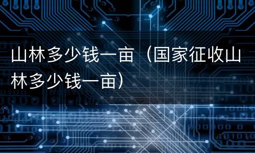 山林多少钱一亩（国家征收山林多少钱一亩）
