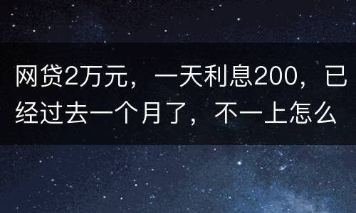 网贷2万元，一天利息200，已经过去一个月了，不一上怎么办