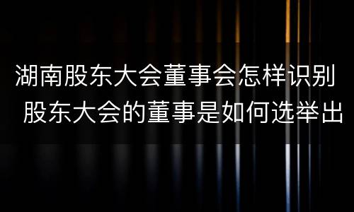 湖南股东大会董事会怎样识别 股东大会的董事是如何选举出来的?