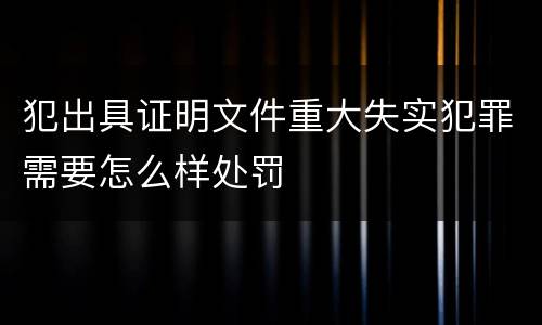 犯出具证明文件重大失实犯罪需要怎么样处罚