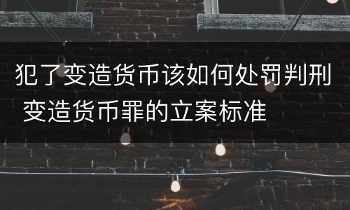 犯了变造货币该如何处罚判刑 变造货币罪的立案标准