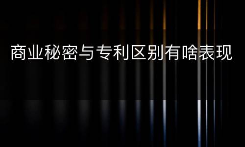 商业秘密与专利区别有啥表现