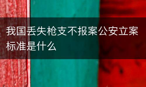 我国丢失枪支不报案公安立案标准是什么