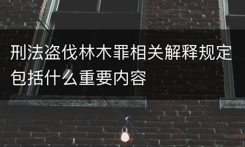 刑法盗伐林木罪相关解释规定包括什么重要内容