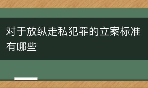 对于放纵走私犯罪的立案标准有哪些